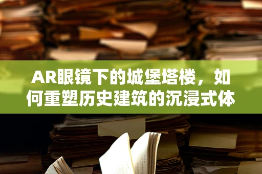 AR眼镜下的城堡塔楼，如何重塑历史建筑的沉浸式体验？