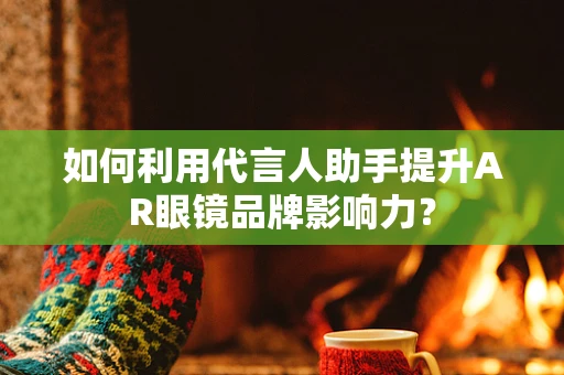 如何利用代言人助手提升AR眼镜品牌影响力？