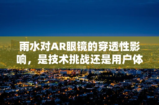 雨水对AR眼镜的穿透性影响，是技术挑战还是用户体验的绊脚石？
