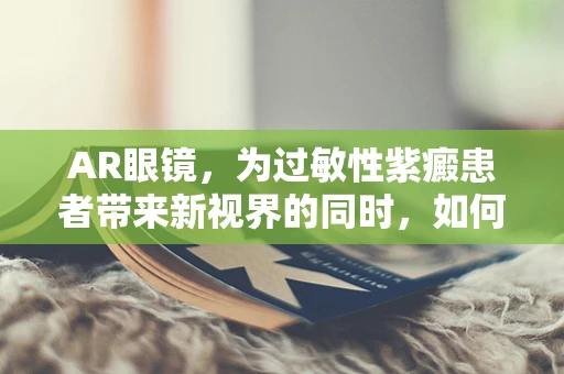 AR眼镜，为过敏性紫癜患者带来新视界的同时，如何确保无害？
