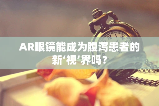 AR眼镜能成为腹泻患者的新‘视’界吗？