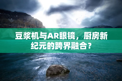 豆浆机与AR眼镜，厨房新纪元的跨界融合？