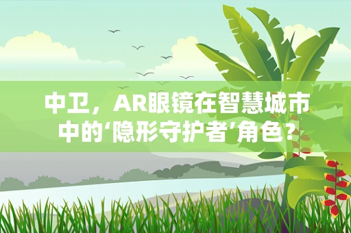 中卫，AR眼镜在智慧城市中的‘隐形守护者’角色？