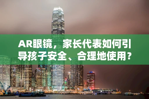 AR眼镜，家长代表如何引导孩子安全、合理地使用？