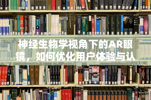 神经生物学视角下的AR眼镜，如何优化用户体验与认知效率？