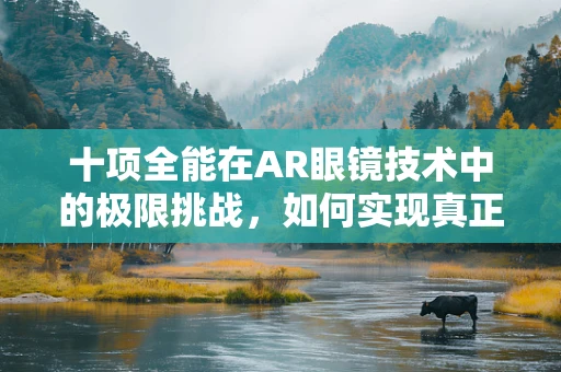 十项全能在AR眼镜技术中的极限挑战，如何实现真正的全感官融合体验？