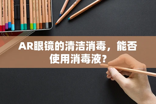 AR眼镜的清洁消毒，能否使用消毒液？