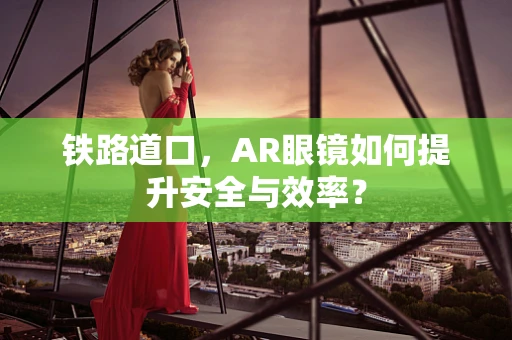 铁路道口，AR眼镜如何提升安全与效率？
