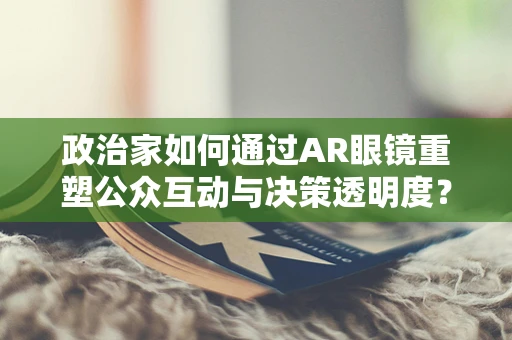 政治家如何通过AR眼镜重塑公众互动与决策透明度？