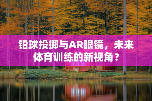 铅球投掷与AR眼镜，未来体育训练的新视角？