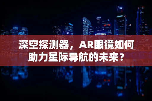 深空探测器，AR眼镜如何助力星际导航的未来？