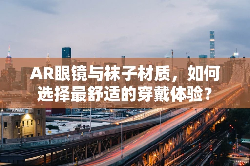 AR眼镜与袜子材质，如何选择最舒适的穿戴体验？