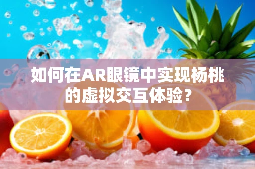 如何在AR眼镜中实现杨桃的虚拟交互体验？