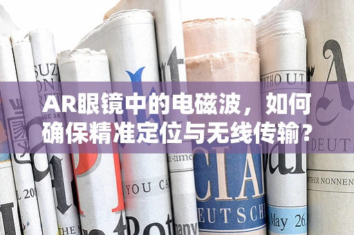 AR眼镜中的电磁波，如何确保精准定位与无线传输？