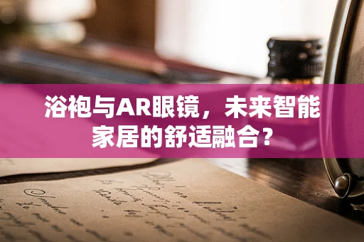 浴袍与AR眼镜，未来智能家居的舒适融合？