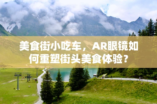 美食街小吃车，AR眼镜如何重塑街头美食体验？