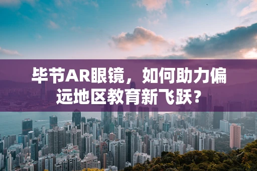 毕节AR眼镜，如何助力偏远地区教育新飞跃？