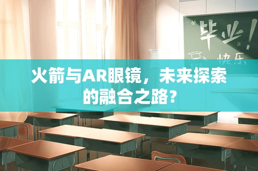 火箭与AR眼镜，未来探索的融合之路？