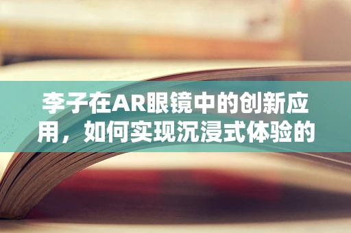 李子在AR眼镜中的创新应用，如何实现沉浸式体验的‘甜蜜’升级？
