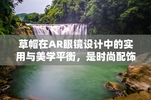 草帽在AR眼镜设计中的实用与美学平衡，是时尚配饰还是功能必需？