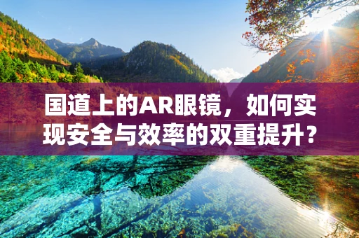 国道上的AR眼镜，如何实现安全与效率的双重提升？