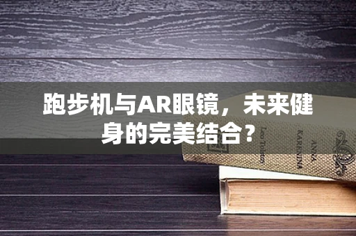 跑步机与AR眼镜，未来健身的完美结合？