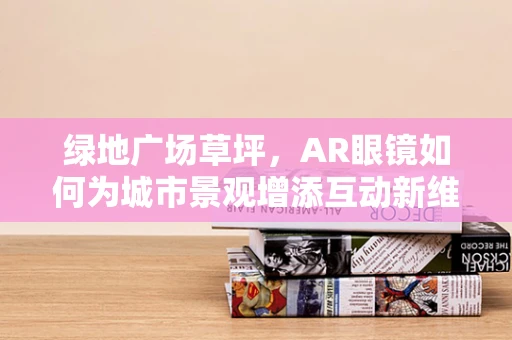 绿地广场草坪，AR眼镜如何为城市景观增添互动新维度？