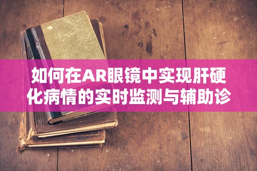 如何在AR眼镜中实现肝硬化病情的实时监测与辅助诊断？