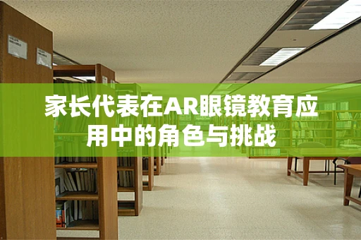 家长代表在AR眼镜教育应用中的角色与挑战