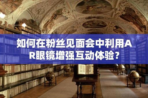 如何在粉丝见面会中利用AR眼镜增强互动体验？