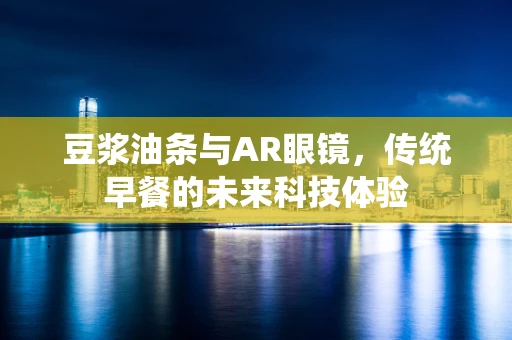 豆浆油条与AR眼镜，传统早餐的未来科技体验