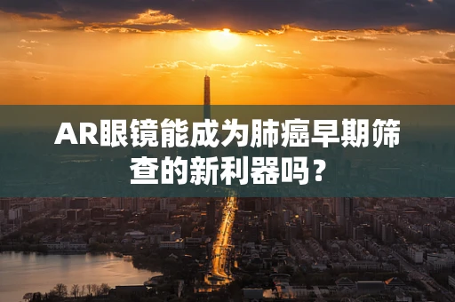 AR眼镜能成为肺癌早期筛查的新利器吗？