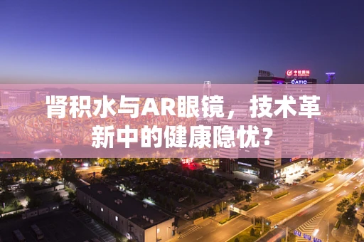 肾积水与AR眼镜，技术革新中的健康隐忧？