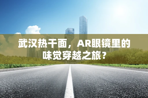 武汉热干面，AR眼镜里的味觉穿越之旅？