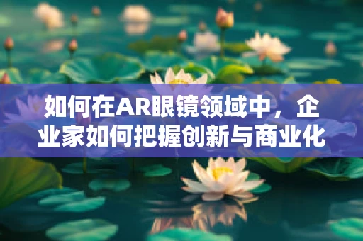 如何在AR眼镜领域中，企业家如何把握创新与商业化的平衡？