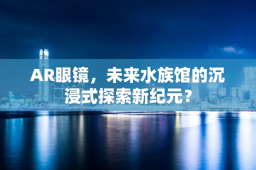 AR眼镜，未来水族馆的沉浸式探索新纪元？
