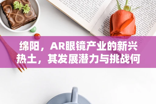 绵阳，AR眼镜产业的新兴热土，其发展潜力与挑战何在？
