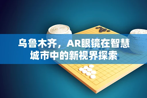 乌鲁木齐，AR眼镜在智慧城市中的新视界探索