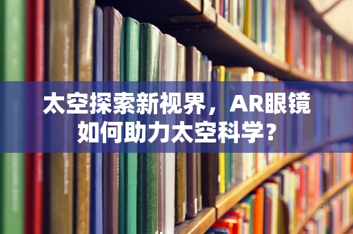 太空探索新视界，AR眼镜如何助力太空科学？