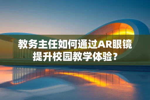 教务主任如何通过AR眼镜提升校园教学体验？