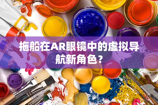 拖船在AR眼镜中的虚拟导航新角色？