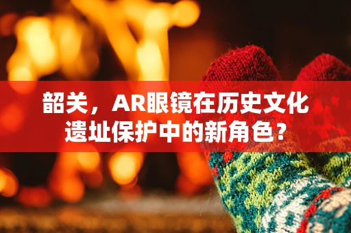 韶关，AR眼镜在历史文化遗址保护中的新角色？