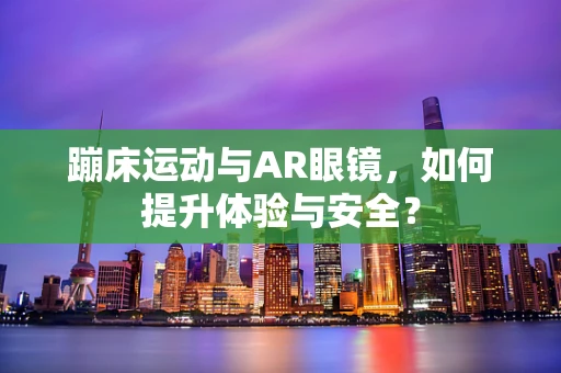 蹦床运动与AR眼镜，如何提升体验与安全？