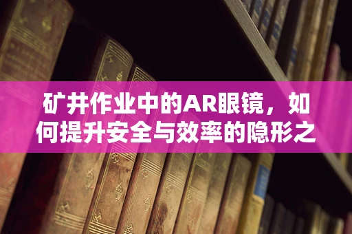 矿井作业中的AR眼镜，如何提升安全与效率的隐形之手？