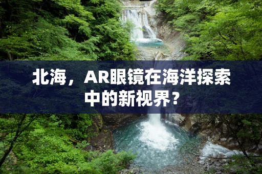 北海，AR眼镜在海洋探索中的新视界？