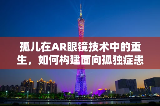 孤儿在AR眼镜技术中的重生，如何构建面向孤独症患者的社交互动平台？