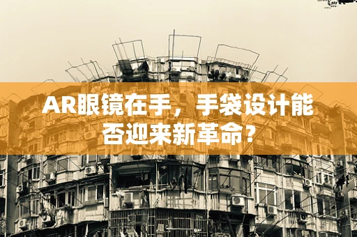 AR眼镜在手，手袋设计能否迎来新革命？