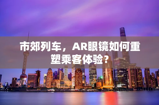 市郊列车，AR眼镜如何重塑乘客体验？