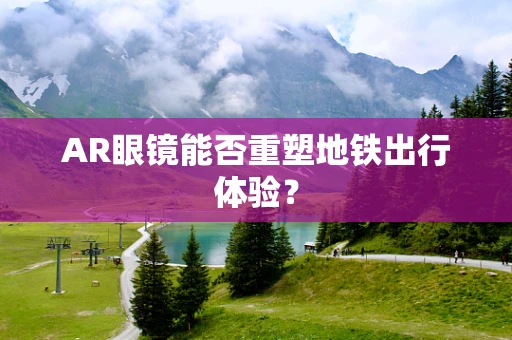 AR眼镜能否重塑地铁出行体验？