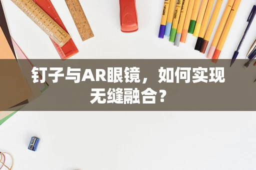 钉子与AR眼镜，如何实现无缝融合？